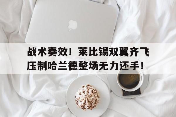 战术奏效！莱比锡双翼齐飞压制哈兰德整场无力还手！战术鬼才泰伦卢什么梗